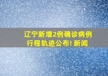 辽宁新增2例确诊病例行程轨迹公布! 新闻